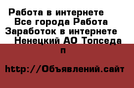   Работа в интернете!!! - Все города Работа » Заработок в интернете   . Ненецкий АО,Топседа п.